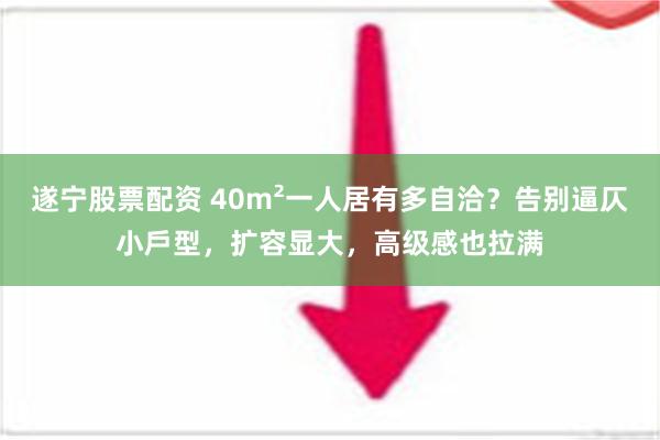 遂宁股票配资 40m²一人居有多自洽？告别逼仄小戶型，扩容显大，高级感也拉满