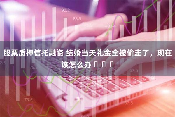 股票质押信托融资 结婚当天礼金全被偷走了，现在该怎么办 ​​​