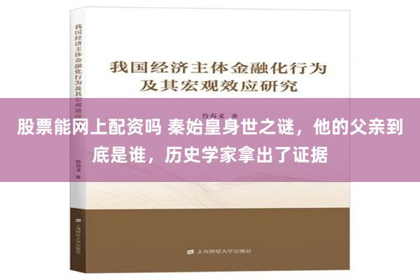 股票能网上配资吗 秦始皇身世之谜，他的父亲到底是谁，历史学家拿出了证据