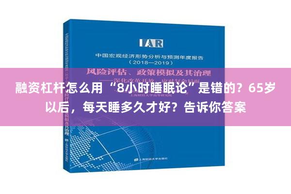 融资杠杆怎么用 “8小时睡眠论”是错的？65岁以后，每天睡多久才好？告诉你答案