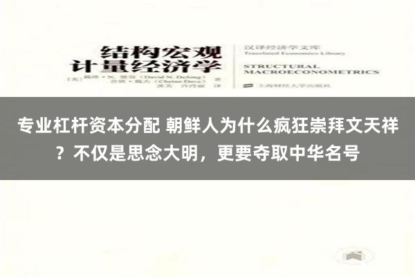 专业杠杆资本分配 朝鲜人为什么疯狂崇拜文天祥？不仅是思念大明，更要夺取中华名号