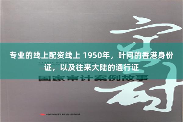 专业的线上配资线上 1950年，叶问的香港身份证，以及往来大陆的通行证