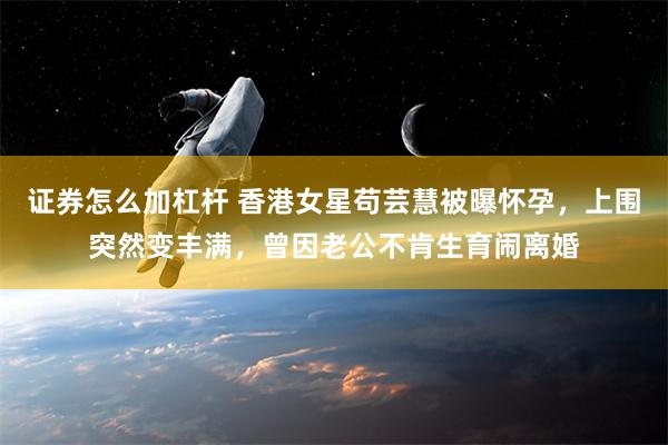 证券怎么加杠杆 香港女星苟芸慧被曝怀孕，上围突然变丰满，曾因老公不肯生育闹离婚