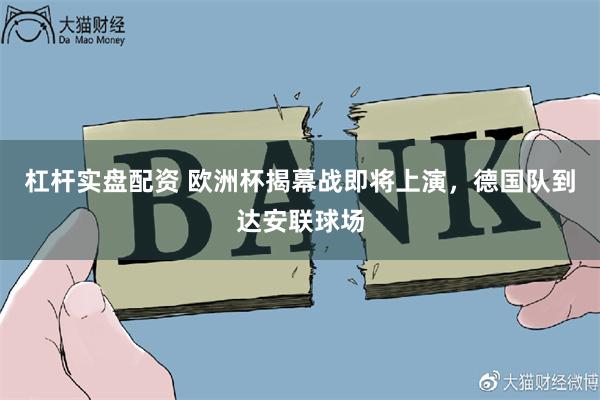 杠杆实盘配资 欧洲杯揭幕战即将上演，德国队到达安联球场