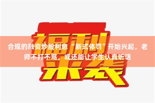 合规的融资炒股利息 “新式体罚”开始兴起，老师不打不骂，或还能让学生认真听话