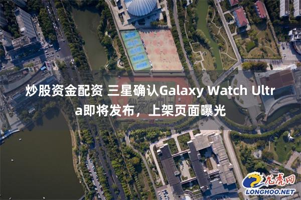 炒股资金配资 三星确认Galaxy Watch Ultra即将发布，上架页面曝光