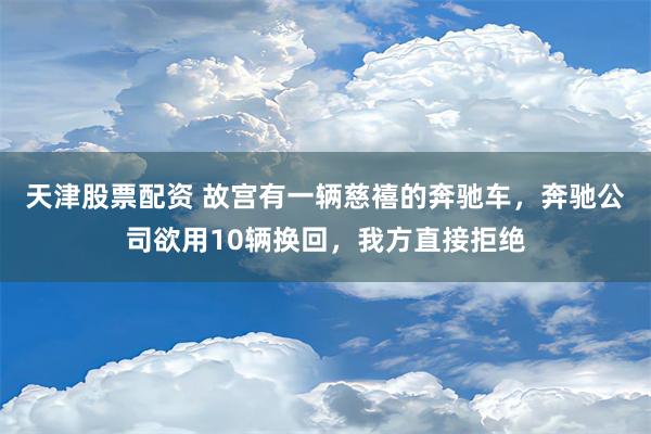 天津股票配资 故宫有一辆慈禧的奔驰车，奔驰公司欲用10辆换回，我方直接拒绝