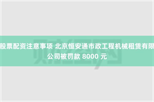 股票配资注意事项 北京恒安通市政工程机械租赁有限公司被罚款 8000 元