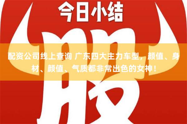 配资公司线上查询 广东四大主力车型，颜值、身材、颜值、气质都非常出色的女神！