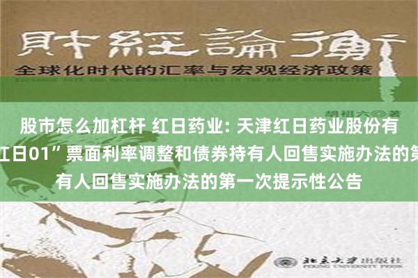 股市怎么加杠杆 红日药业: 天津红日药业股份有限公司关于“21红日01”票面利率调整和债券持有人回售实施办法的第一次提示性公告