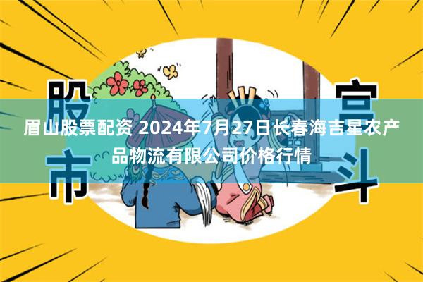 眉山股票配资 2024年7月27日长春海吉星农产品物流有限公司价格行情