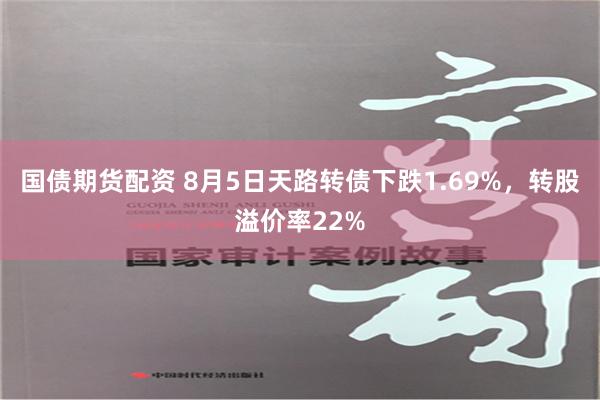 国债期货配资 8月5日天路转债下跌1.69%，转股溢价率22%