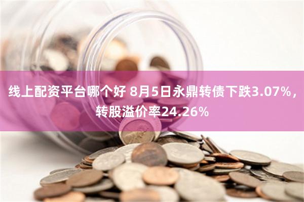 线上配资平台哪个好 8月5日永鼎转债下跌3.07%，转股溢价率24.26%