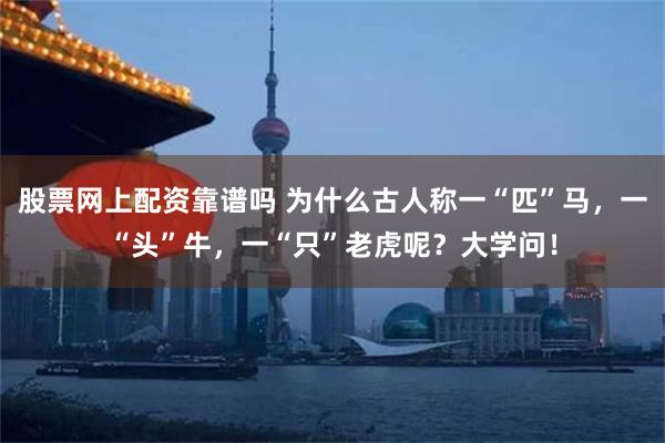 股票网上配资靠谱吗 为什么古人称一“匹”马，一“头”牛，一“只”老虎呢？大学问！