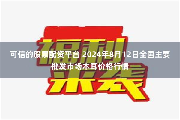 可信的股票配资平台 2024年8月12日全国主要批发市场木耳价格行情