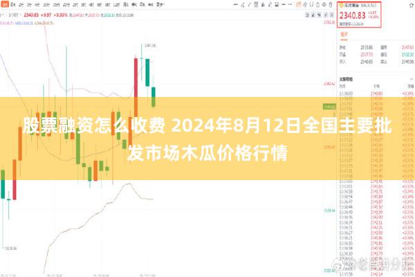 股票融资怎么收费 2024年8月12日全国主要批发市场木瓜价格行情