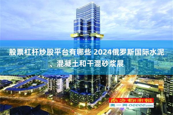 股票杠杆炒股平台有哪些 2024俄罗斯国际水泥、混凝土和干混砂浆展