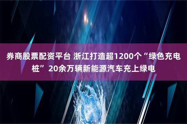 券商股票配资平台 浙江打造超1200个“绿色充电桩” 20余万辆新能源汽车充上绿电