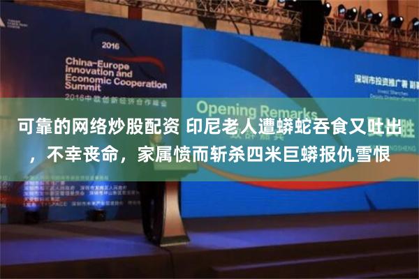 可靠的网络炒股配资 印尼老人遭蟒蛇吞食又吐出，不幸丧命，家属愤而斩杀四米巨蟒报仇雪恨