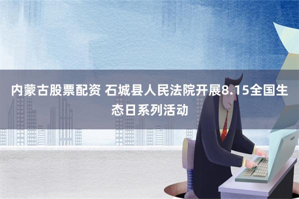 内蒙古股票配资 石城县人民法院开展8.15全国生态日系列活动