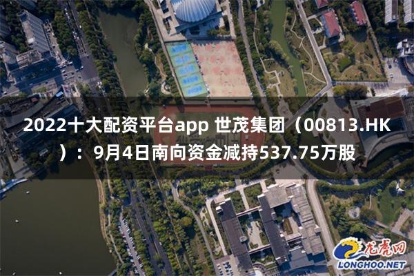 2022十大配资平台app 世茂集团（00813.HK）：9月4日南向资金减持537.75万股