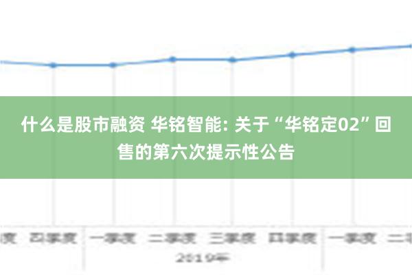 什么是股市融资 华铭智能: 关于“华铭定02”回售的第六次提示性公告