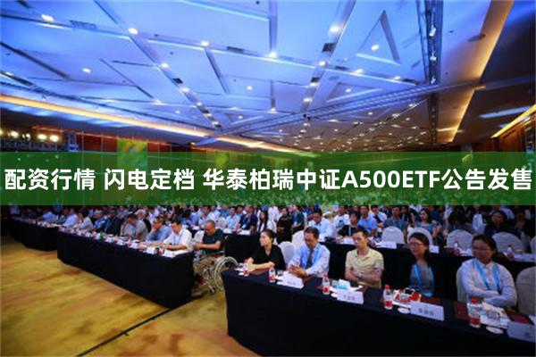 配资行情 闪电定档 华泰柏瑞中证A500ETF公告发售