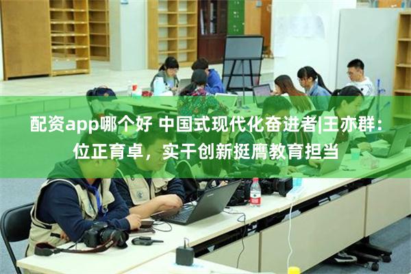 配资app哪个好 中国式现代化奋进者|王亦群：位正育卓，实干创新挺膺教育担当