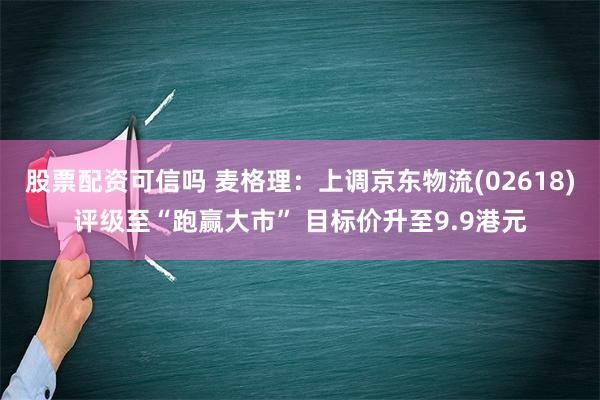 股票配资可信吗 麦格理：上调京东物流(02618)评级至“跑赢大市” 目标价升至9.9港元