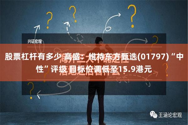 股票杠杆有多少 高盛：维持东方甄选(01797)“中性”评级 目标价调低至15.9港元