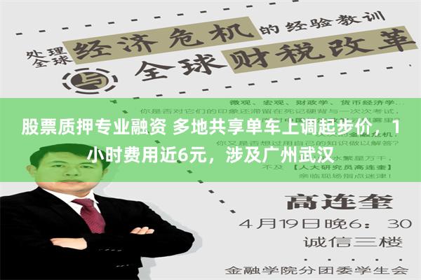 股票质押专业融资 多地共享单车上调起步价，1小时费用近6元，涉及广州武汉