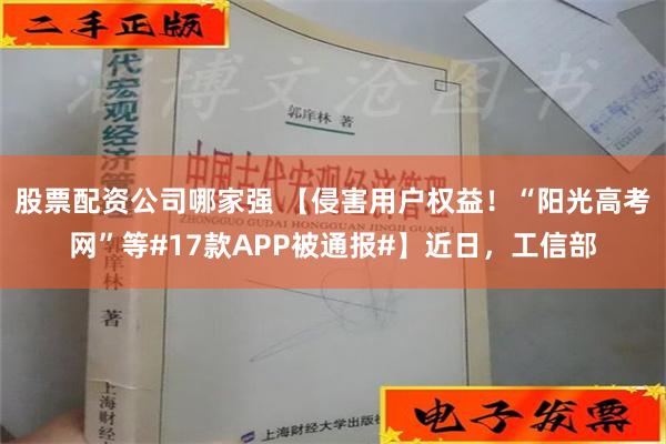 股票配资公司哪家强 【侵害用户权益！“阳光高考网”等#17款APP被通报#】近日，工信部