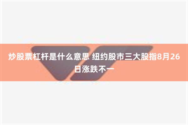 炒股票杠杆是什么意思 纽约股市三大股指8月26日涨跌不一