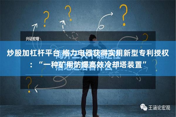 炒股加杠杆平台 格力电器获得实用新型专利授权：“一种矿用防爆高效冷却塔装置”