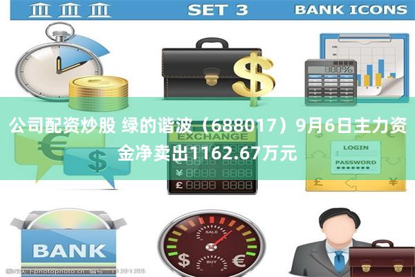 公司配资炒股 绿的谐波（688017）9月6日主力资金净卖出1162.67万元