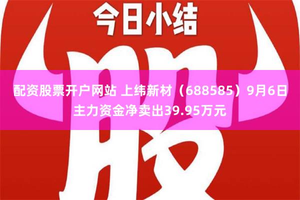 配资股票开户网站 上纬新材（688585）9月6日主力资金净卖出39.95万元