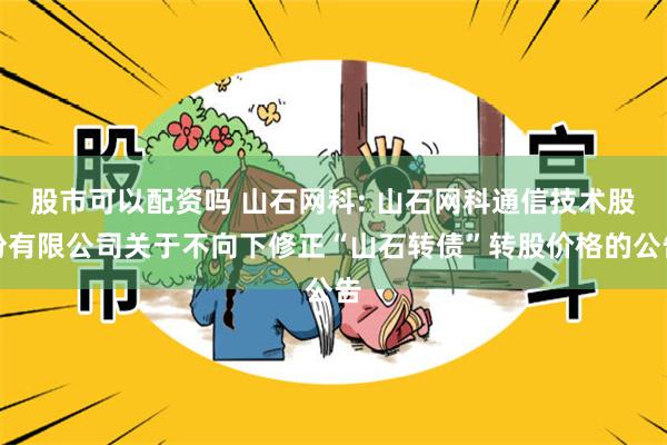 股市可以配资吗 山石网科: 山石网科通信技术股份有限公司关于不向下修正“山石转债”转股价格的公告