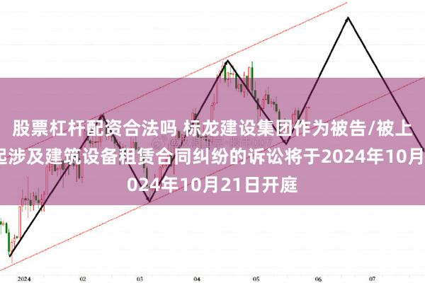 股票杠杆配资合法吗 标龙建设集团作为被告/被上诉人的1起涉及建筑设备租赁合同纠纷的诉讼将于2024年10月21日开庭