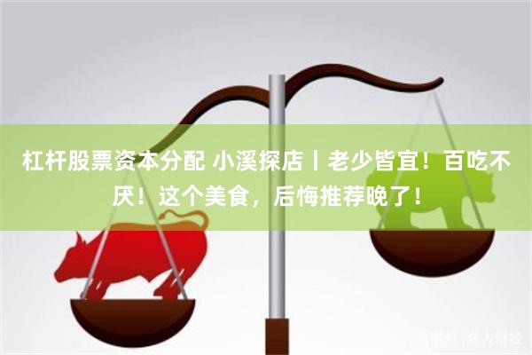 杠杆股票资本分配 小溪探店丨老少皆宜！百吃不厌！这个美食，后悔推荐晚了！