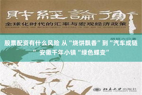 股票配资有什么风险 从“烧饼飘香”到“汽车成链” 安徽千年小镇“绿色蝶变”