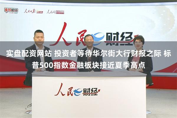 实盘配资网站 投资者等待华尔街大行财报之际 标普500指数金融板块接近夏季高点