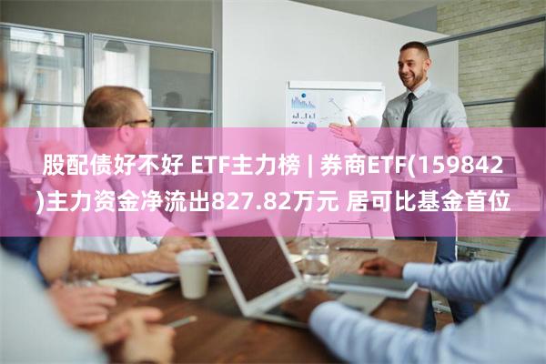 股配债好不好 ETF主力榜 | 券商ETF(159842)主力资金净流出827.82万元 居可比基金首位