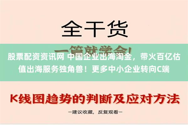 股票配资资讯网 中国企业出海淘金，带火百亿估值出海服务独角兽！更多中小企业转向C端