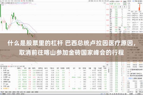 什么是股票里的杠杆 巴西总统卢拉因医疗原因，取消前往喀山参加金砖国家峰会的行程