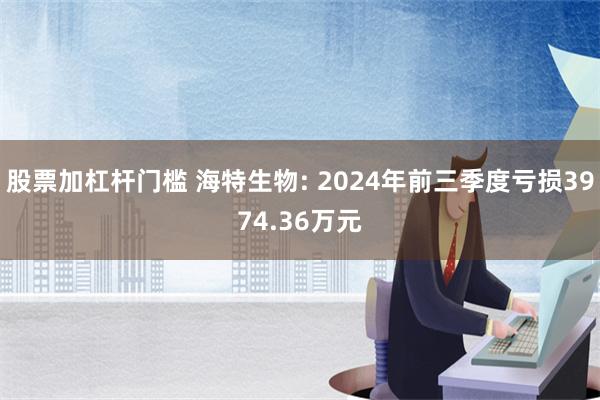 股票加杠杆门槛 海特生物: 2024年前三季度亏损3974.36万元