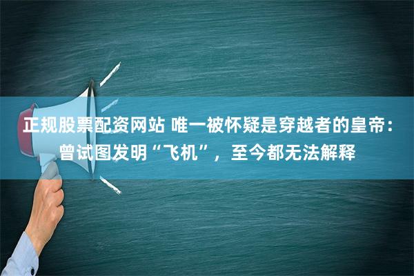 正规股票配资网站 唯一被怀疑是穿越者的皇帝：曾试图发明“飞机”，至今都无法解释