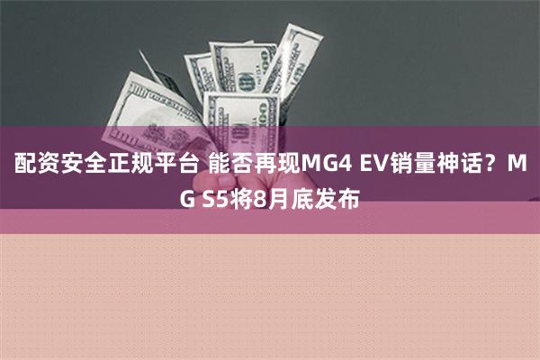 配资安全正规平台 能否再现MG4 EV销量神话？MG S5将8月底发布