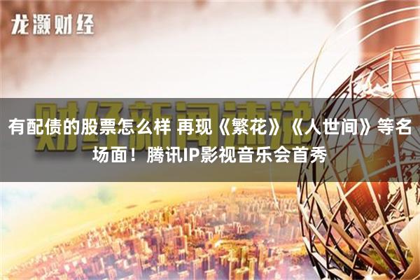 有配债的股票怎么样 再现《繁花》《人世间》等名场面！腾讯IP影视音乐会首秀