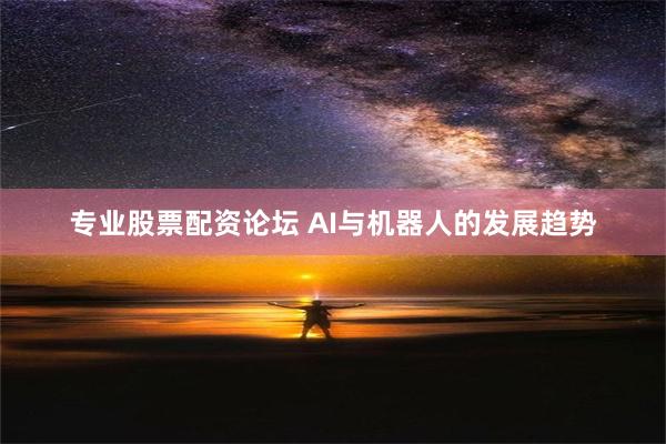 专业股票配资论坛 AI与机器人的发展趋势