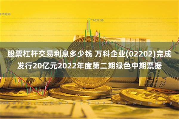 股票杠杆交易利息多少钱 万科企业(02202)完成发行20亿元2022年度第二期绿色中期票据